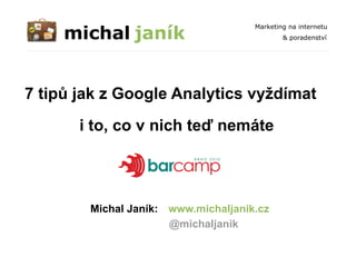 i to, co v nich teď nemáte 7 tipů jak z Google Analytics vyždímat www.michaljanik.cz Michal Janík: @michaljanik 