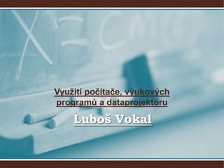 Využití počítače, výukových programů a dataprojektoru Luboš Vokal 