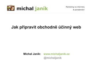 michal janík
                                  Marketing na internetu
                                          & poradenství




Jak připravit obchodně účinný web




     Michal Janík: www.michaljanik.cz
                   @michaljanik
 