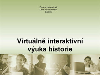 Zuzana Listopadová
       Obor Vychovatelství
            2.ročník




Virtuálně interaktivní
    výuka historie
 