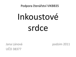 Podpora čtenářství VIKBB35


       Inkoustové
          srdce
Jana Lánová                   podzim 2011
UČO 38377
 