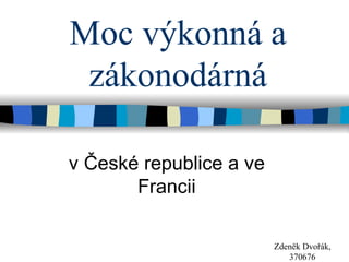 Moc výkonná a
 zákonodárná

v České republice a ve
       Francii

                         Zdeněk Dvořák,
                            370676
 