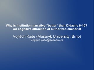 Why is institution narrative “better“ than Didache 9-10?
   On cognitive attraction of authorized eucharist

    Vojtěch Kaše (Masaryk University, Brno)
                 Vojtech.kase@seznam.cz
 