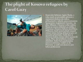  Kosovský běženec Agim Shala, 2
roky starý, je pronášen plotem s
ostnatým drátem do rukou
příbuzných v táboře, provozovaným
Spojenými Arabskými Emiráty na
jihu Albánie. Členové velké rodiny
Shala se znovu shledali po útěku z
Prizrenu v Kosovu během konfliktu.
Příbuzní, kteří právě přijeli museli
zůstat mimo kemp dokud se pro ně
nenašel přístřešek. Další den si
členové rodiny mimo tábor postavili
stany. Plot byl svědkem mnoha
shledání. Když byla podepsána
mírová smlouva, vrátili se do
Prizrene a našli své domovy jen
lehce poškozené.
 