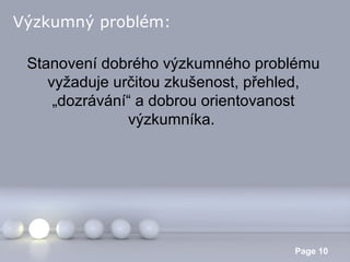 Výzkumný problém:
Stanovení dobrého výzkumného problému
vyžaduje určitou zkušenost, přehled,
„dozrávání“ a dobrou orientovanost
výzkumníka.

Powerpoint Templates

Page 10

 
