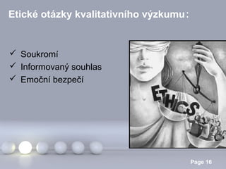 Etické otázky kvalitativního výzkumu:

 Soukromí
 Informovaný souhlas
 Emoční bezpečí

Powerpoint Templates

Page 16

 