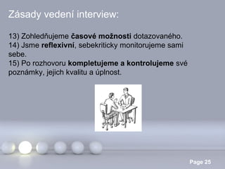 Zásady vedení interview:
13) Zohledňujeme časové možnosti dotazovaného.
14) Jsme reflexivní, sebekriticky monitorujeme sami
sebe.
15) Po rozhovoru kompletujeme a kontrolujeme své
poznámky, jejich kvalitu a úplnost.

Powerpoint Templates

Page 25

 