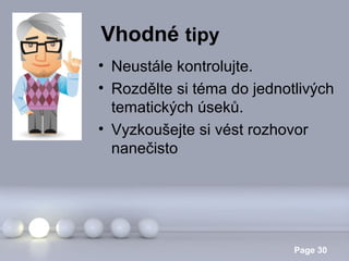 Vhodné tipy
• Neustále kontrolujte.
• Rozdělte si téma do jednotlivých
tematických úseků.
• Vyzkoušejte si vést rozhovor
nanečisto

Powerpoint Templates

Page 30

 