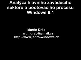 Analýza hlavního zaváděcího
sektoru a bootovacího procesu
Windows 8.1
Martin Dráb
martin.drab@email.cz
Http://www.jadro-windows.cz
 