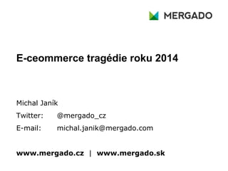 E-ceommerce tragédie roku 2014
Michal Janík
Twitter: @mergado_cz
E-mail: michal.janik@mergado.com
www.mergado.cz | www.mergado.sk
 