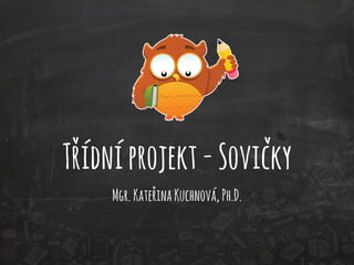 Třídní projekt - Sovičky 
Mgr. Kateřina Kuchnová, Ph.D. 
 