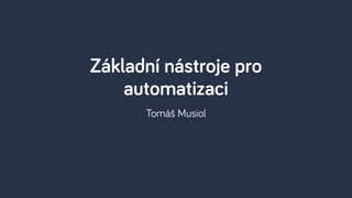 Tomáš Musiol
Základní nástroje pro
automatizaci
 
