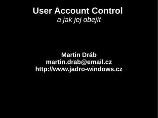 User Account Control
a jak jej obejít
Martin Dráb
martin.drab@email.cz
http://www.jadro-windows.cz
 