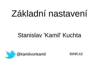 Základní nastavení
Stanislav 'Kamil' Kuchta
@kamilvonkamil toret.cz
 