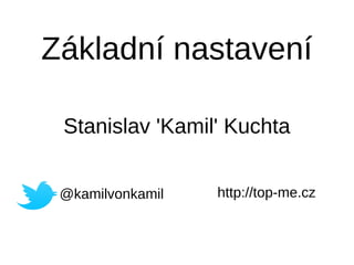 Základní nastavení
Stanislav 'Kamil' Kuchta
@kamilvonkamil http://top-me.cz
 