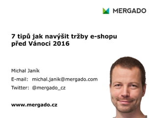 7 tipů jak navýšit tržby e-shopu
před Vánoci 2016
Michal Janík
E-mail: michal.janik@mergado.com
Twitter: @mergado_cz
www.mergado.cz
 