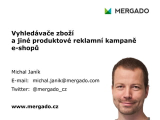 Vyhledávače zboží
a jiné produktové reklamní kampaně
e-shopů
Michal Janík
E-mail: michal.janik@mergado.com
Twitter: @mergado_cz
www.mergado.cz
 