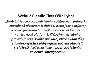 <ul><li>Webu 2.0 podle Tima O'Reillyho: </li></ul><ul><li>„ Web 2.0 je revoluce podnikání v počítačovém průmyslu způsobená...