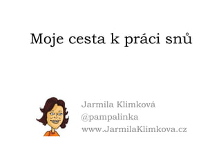 Moje cesta k práci snů Jarmila Klimková @pampalinka www.JarmilaKlimkova.cz 