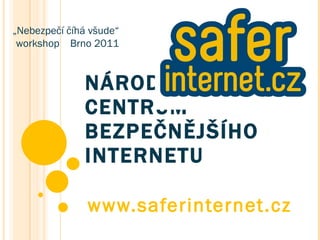 NÁRODNÍ CENTRUM BEZPEČNĚJŠÍHO INTERNETU www.saferinternet.cz „ Nebezpečí číhá všude“ workshop  Brno 2011 