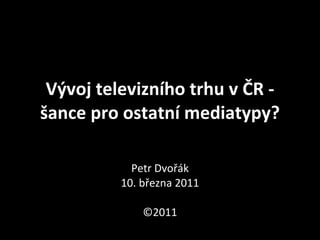 Vývoj televizního trhu v ČR - šance pro ostatní mediatypy? Petr Dvořák 10.   března 2011 ©2011 