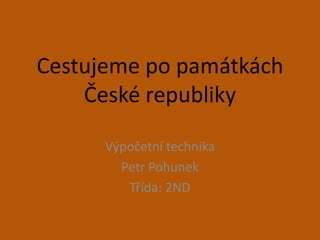 Cestujeme po památkách
České republiky
Výpočetní technika
Petr Pohunek
Třída: 2ND
 