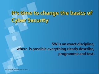 napravnik.jiri@salamandr.cz
It's time to change the basics ofIt's time to change the basics of
Cyber SecurityCyber Security
SW is an exact discipline,
where is possible everything clearly describe,
programme and test.
 