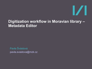 Digitization workflow in Moravian library – Metadata Editor Pavla Švástová [email_address] 