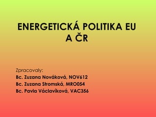 ENERGETICKÁ POLITIKA EU A ČR Zpracovaly:   Bc. Zuzana Nováková, NOV612  Bc. Zuzana Stromská, MRO054 Bc. Pavla Václavíková, VAC356 