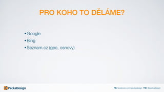 FB: facebook.com/peckadesign TW: @peckadesign
PRO KOHO TO DĚLÁME?
• Google
• Bing
• Seznam.cz (geo, osnovy)
 
