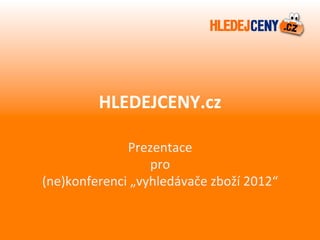 HLEDEJCENY.cz	
  

               Prezentace	
  	
  
                     pro	
  
(ne)konferenci	
  „vyhledávače	
  zboží	
  2012“	
  
 
