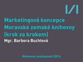 Marketingová koncepce
Moravské zemské knihovny
(krok za krokem)
Mgr. Barbora Buchtová
Knihovny současnosti 2014
 