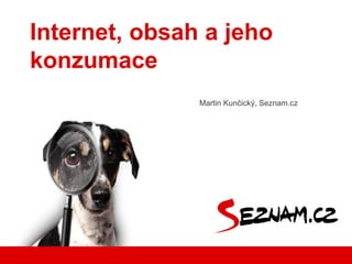 Martin Kunčický, Seznam.cz
Internet, obsah a jeho
konzumace
 