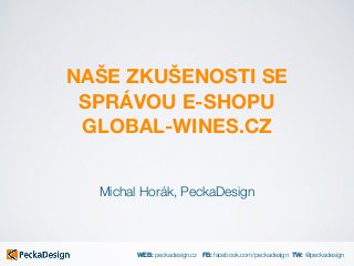 WEB: peckadesign.cz FB: facebook.com/peckadesign TW: @peckadesign
NAŠE ZKUŠENOSTI SE
SPRÁVOU E-SHOPU
GLOBAL-WINES.CZ
Michal Horák, PeckaDesign
 