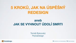 FB: facebook.com/peckadesign TW: @peckadesign
5 KROKŮ, JAK NA ÚSPĚŠNÝ
REDESIGN
Tomáš Bukovský 
PeckaDesign
aneb
JAK SE VYHNOUT ÚDOLÍ SMRTI
 