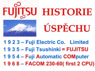 HISTORIE   ÚSPĚCHU   1 9 2 3 – Fuji Electric Co.  Limited 1 9 3 5 – Fuji Tsushinki = FUJITSU 1 9 5 4 –  F uji  A utomatic  COM puter 1 9 6 8  –  FACOM 230-60( first 2 CPU) 