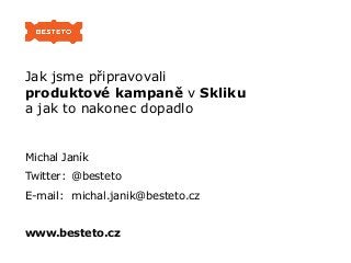 Jak jsme připravovali
produktové kampaně v Skliku
a jak to nakonec dopadlo

Michal Janík
Twitter: @besteto
E-mail: michal.janik@besteto.cz
www.besteto.cz

 