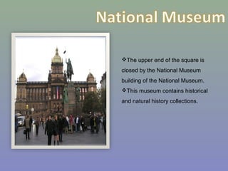 The upper end of the square is
closed by the National Museum
building of the National Museum.
This museum contains historical
and natural history collections.
 