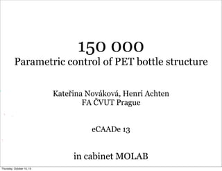 150 000
Parametric control of PET bottle structure
Kateřina Nováková, Henri Achten
FA ČVUT Prague
eCAADe 13
in cabinet MOLAB
Thursday, October 10, 13
 