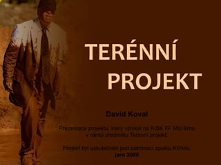 TERÉNNÍ
           PROJEKT
                  David Koval
Prezentace projektu, který vznikal na KISK FF MU Brno
          v rámci předmětu Terénní projekt.

 Projekt byl uskutečněn pod patronací spolku KWído.
                      jaro 2009
 