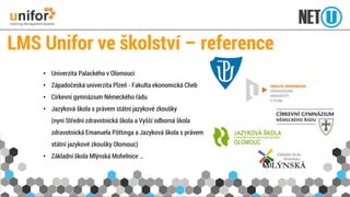 LMS Uniforve školství –reference 
•Univerzita Palackého v Olomouci 
•Západočeská univerzita Plzeň -Fakulta ekonomická Cheb 
•Církevní gymnázium Německého řádu 
•Jazyková škola s právem státní jazykové zkoušky (nyní Střední zdravotnická škola a Vyšší odborná škola zdravotnická Emanuela Pöttingaa Jazyková škola s právem státní jazykové zkoušky Olomouc) 
•Základní škola Mlýnská Mohelnice …  