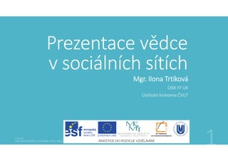 Prezentace vědce 
v sociálních sítích
Mgr. Ilona Trtíková
ÚISK FF UK
Ústřední knihovna ČVUT
 