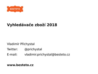 Vyhledávače zboží 2018
Vladimír Přichystal
Twitter: @prichystal
E-mail: vladimir.prichystal@besteto.cz
www.besteto.cz
 