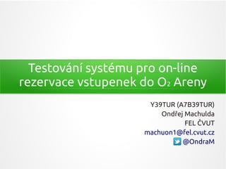 Testování systému pro on-line
rezervace vstupenek do O2 Areny
                     Y39TUR (A7B39TUR)
                        Ondřej Machulda
                               FEL ČVUT
                    machuon1@fel.cvut.cz
                              @OndraM
 
