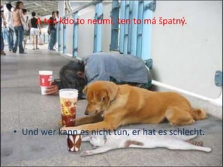 A ten kdo to neumí, ten to má špatný.




• Und wer kann es nicht tun, er hat es schlecht.
 