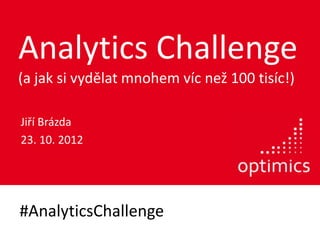 Analytics Challenge
(a jak si vydělat mnohem víc než 100 tisíc!)

Jiří Brázda
23. 10. 2012




#AnalyticsChallenge
 