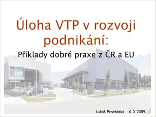 Úloha VTP v rozvoji
    podnikání:
Příklady dobré praxe z ČR a EU




                    Lukáš Procházka   6. 2. 2009
 