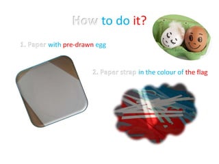 to do it?
with pre-drawn egg
in the colour of the flag
 