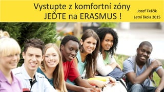 Vystupte z komfortní zóny
JEĎTE na ERASMUS !
Jozef Tkáčik
Letní škola 2015
 