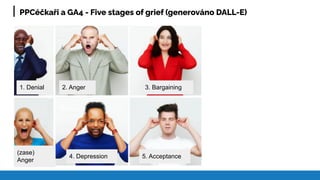 PPCéčkaři a GA4 - Five stages of grief (generováno DALL-E)
1. Denial 2. Anger
(zase)
Anger
3. Bargaining
4. Depression 5. Acceptance
 